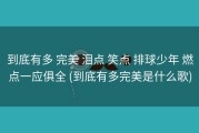 到底有多 完美 泪点 笑点 排球少年 燃点一应俱全 (到底有多完美是什么歌)