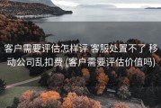 客户需要评估怎样评 客服处置不了 移动公司乱扣费 (客户需要评估价值吗)