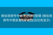微信视频号中的评论如何管理 (微信视频号中朋友看过的我这边也有显示)