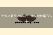 十大文献检索网站 (十大文献检索方法)