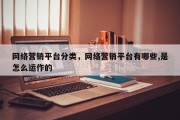 网络营销平台分类，网络营销平台有哪些,是怎么运作的