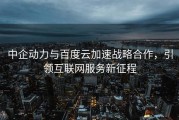 中企动力与百度云加速战略合作，引领互联网服务新征程