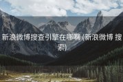 新浪微博搜查引擎在哪啊 (新浪微博 搜索)