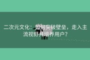 二次元文化：如何突破壁垒，走入主流视野并培养用户？