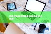 如何提高阅读的质量 (如何提高阅读速度)