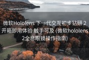 微软Hololens 下一代交互初步钻研 2开箱即用体验 触手可及 (微软hololens2全息眼镜操作指南)