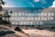自己专科生 想学与游戏动画制造 建模无关的专业前景怎样样 关系专业又叫什么 (专科生想上大学)