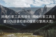 网络检索工具有哪些 (网络检索工具主要分为目录检索和搜索引擎两大类)