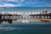 政治和教育艰巨? 社会 经常使用多种言语的国度经常面临哪些经济 (政治与教育)
