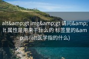 alt&amp;gt img&amp;gt 请问&amp;lt 属性是用来干什么的 标签里的&amp;lt (alt医学指的什么)