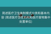 简述医疗卫生体制模式分类和基本内容 (简述医疗卫生机构和医疗废物集中处置单位)