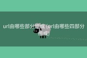 url由哪些部分组成 (url由哪些四部分组成)