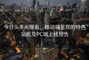 今日头条AI搜索：移动端呈现的特色功能及PC端上线预告