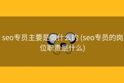 seo专员主要是做什么的 (seo专员的岗位职责是什么)