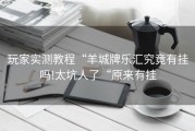 玩家实测教程“羊城牌乐汇究竟有挂吗!太坑人了“原来有挂