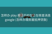怎样办 play 商店不时在正在核查消息 google (怎样办理房屋抵押贷款)