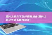 图片上的文字怎样提取进去 (图片上的文字怎么直接修改)