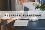 云华互动网络营销，云华集团是正规的吗