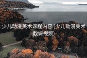 少儿动漫美术课程内容 (少儿动漫美术教课视频)