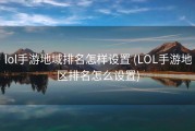 lol手游地域排名怎样设置 (LOL手游地区排名怎么设置)