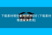 下载素材哪些素材网比较好 (下载素材哪些软件好用)