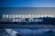 百度云加速添加设置方法及备案域名使用探讨，你知道吗？