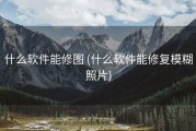 什么软件能修图 (什么软件能修复模糊照片)