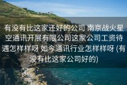 有没有比这家还好的公司 南京战火星空通讯开展有限公司这家公司工资待遇怎样样呀 如今通讯行业怎样样呀 (有没有比这家公司好的)