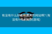 有没有什么好看的图片的网站啊? (有没有什么好玩的游戏)