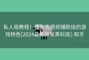 私人局教程！微扑克透视辅助挂的游戏特色[2024最新开发黑科技]-知乎