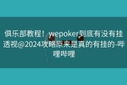 俱乐部教程！wepoker到底有没有挂透视@2024攻略原来是真的有挂的-哔哩哔哩