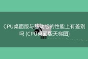 CPU桌面版与移动版的性能上有差别吗 (CPU桌面版天梯图)