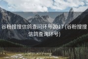 谷粉搜搜信鸽查问环号2017 (谷粉搜搜信鸽查询环号)
