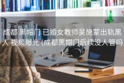 成都 黑帽门 已婚女教师吴施蒙出轨黑人 视频曝光 (成都黑帽门后续没人管吗)
