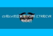 ctr和cvr的区别是什么啊 (CTR和CVR啥意思)