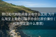 预订和代购和间接买有什么区别 为什么淘宝上卖的日版手办会比原价廉价 (代购预定是什么意思)