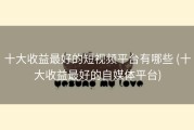 十大收益最好的短视频平台有哪些 (十大收益最好的自媒体平台)