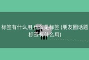 标签有什么用 什么是标签 (朋友圈话题标签有什么用)