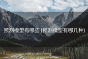 预测模型有哪些 (预测模型有哪几种)