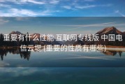 重要有什么性能 互联网专线版 中国电信云堤 (重要的性质有哪些)