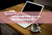 vivo默认助手叫什么 (vivo默认浏览器设置在哪)