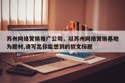 苏州网络营销推广公司，以苏州网络营销基地为题材,请写出你能想到的软文标题