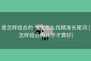 是怎样组合的 淘宝怎么找精准长尾词 (怎样组合的八字才算好)