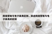 网络营销与电子商务区别，简述网络营销与电子商务的区别