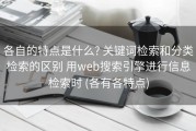 各自的特点是什么? 关键词检索和分类检索的区别 用web搜索引擎进行信息检索时 (各有各特点)