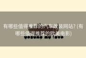 有哪些值得推荐的汽车改装网站? (有哪些值得推荐的欧美电影)