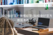 如何做好官方微博经营 (如何做好官方兽医本职工作)