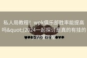私人局教程！wpk俱乐部胜率能提高吗&quot;(2024一起探讨是真的有挂的)-哔哩哔哩