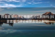 抖音直播间评论管理员可以删除吗 (抖音直播间评论被禁言怎么解除)