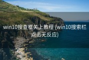 win10搜查框关上教程 (win10搜索栏点击无反应)